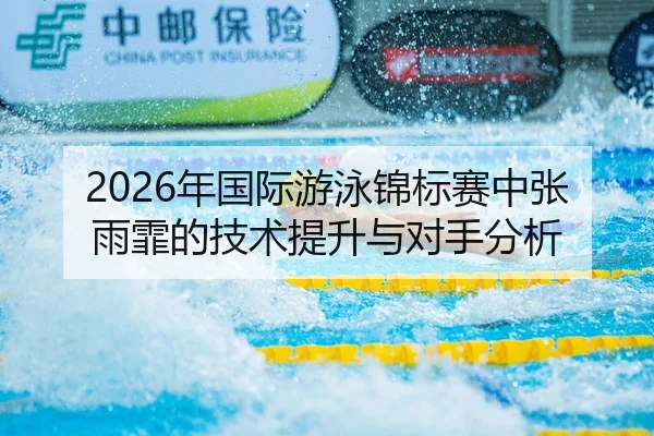 2026年国际游泳锦标赛中张雨霏的技术提升与对手分析