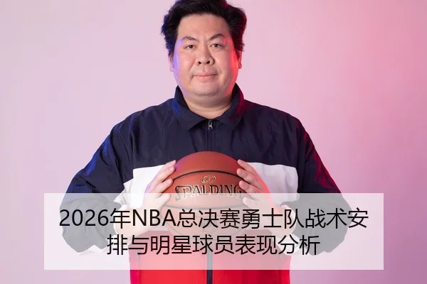 2026年NBA总决赛勇士队战术安排与明星球员表现分析